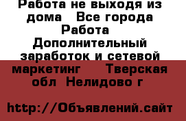 Работа не выходя из дома - Все города Работа » Дополнительный заработок и сетевой маркетинг   . Тверская обл.,Нелидово г.